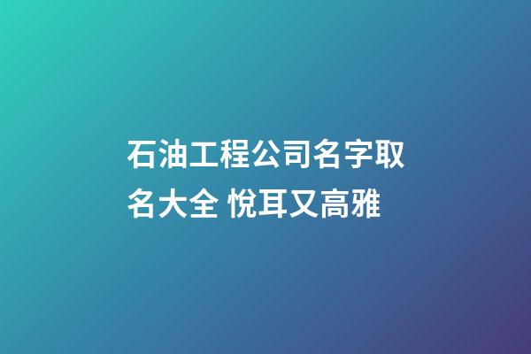 石油工程公司名字取名大全 悅耳又高雅-第1張-公司起名-玄機派
